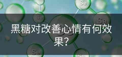 黑糖对改善心情有何效果？(黑糖对改善心情有何效果和作用)